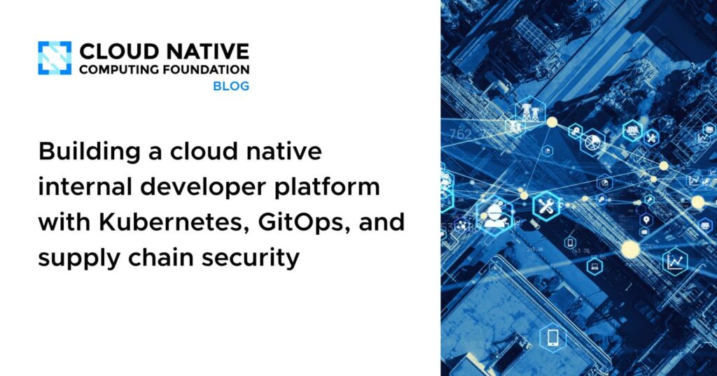 Building a cloud native internal developer platform with Kubernetes, GitOps, and supply chain security