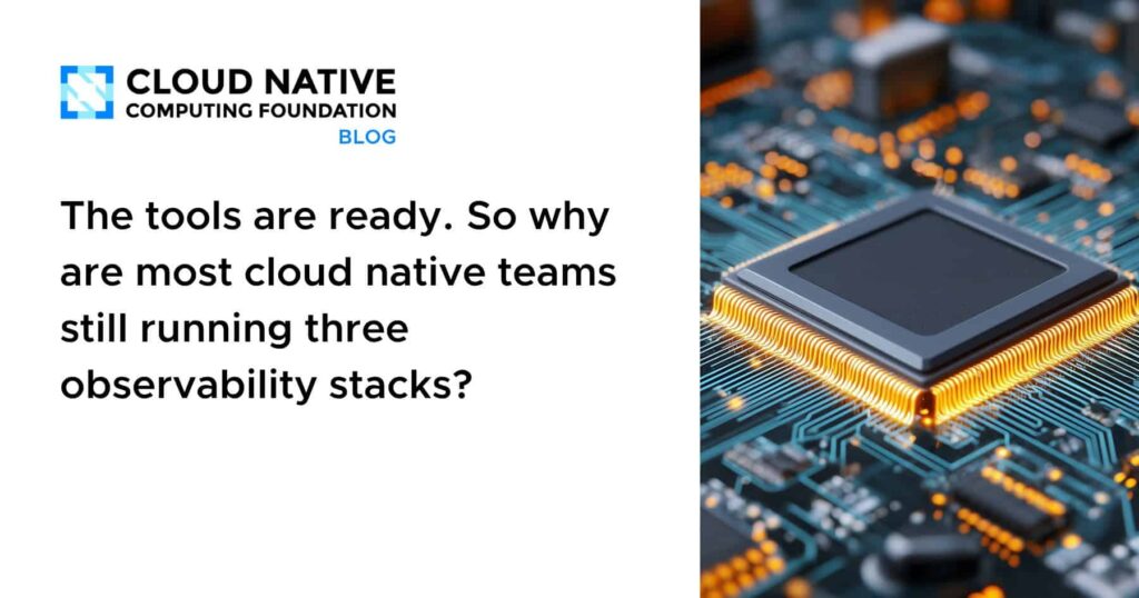 The tools are ready. So why are most cloud native teams still running three observability stacks?