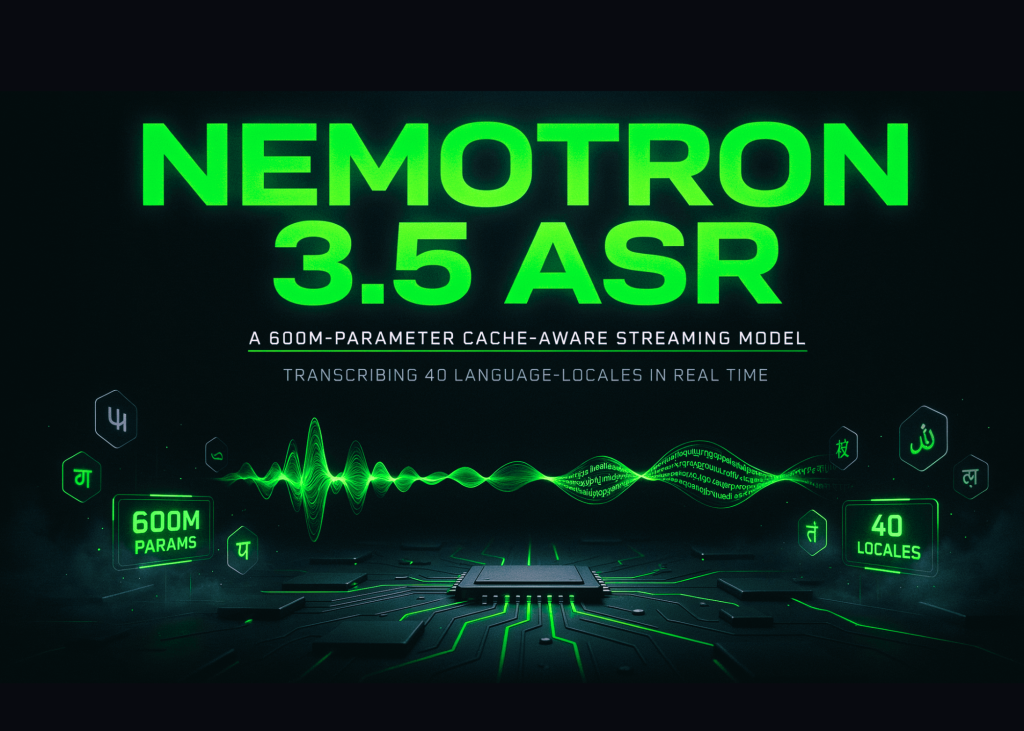 NVIDIA Nemotron 3.5 ASR: 600M-Parameter Cache-Aware Streaming Model Transcribes 40 Language-Locales in Real Time NVIDIA Releases Nemotron 3.5 ASR: A 600M-Parameter Cache-Aware Streaming Model Transcribing 40 Language-Locales in Real Time