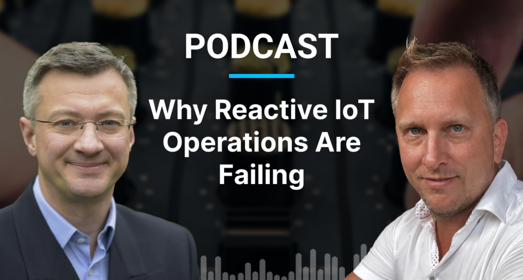 Podcast: The Hidden Flaws Behind Reactive IoT Operations Podcast: Why Reactive IoT Operations Are Failing