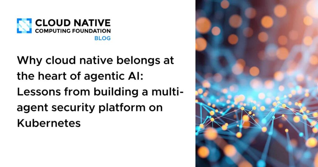 “Cloud Native: The Essential Foundation Powering Agentic AI – Key Takeaways from Developing a Multi-Agent Security Solution Built on Kubernetes” Why cloud native belongs at the heart of agentic AI: Lessons from building a multi-agent security platform on Kubernetes