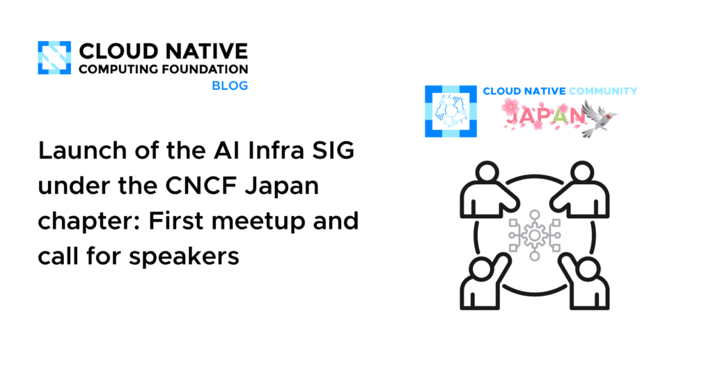 Igniting Japan’s AI Infra Revolution: CNCF’s First Meetup & Speaker Call Launch of the AI Infra SIG under the CNCF Japan chapter: First meetup and call for speakers