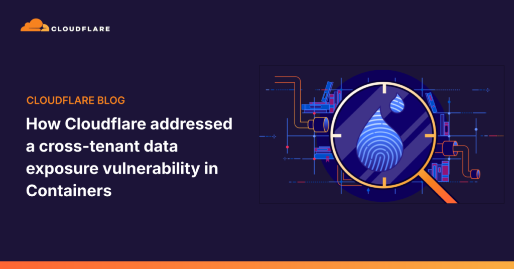 Fortifying the Container: How Cloudflare Stopped Cross-Tenant Data Leaks in Their Tracks How Cloudflare addressed a cross-tenant data exposure vulnerability in Containers